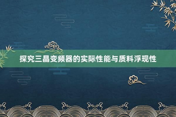 探究三晶变频器的实际性能与质料浮现性