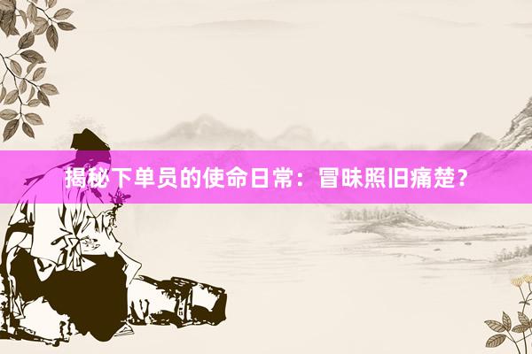 揭秘下单员的使命日常：冒昧照旧痛楚？