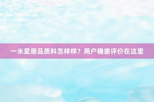 一米爱居品质料怎样样？用户确凿评价在这里
