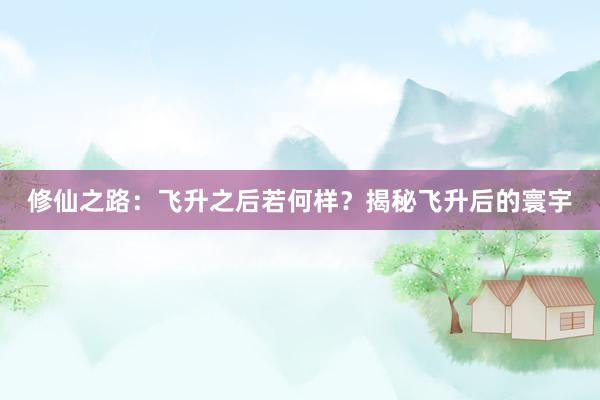 修仙之路：飞升之后若何样？揭秘飞升后的寰宇