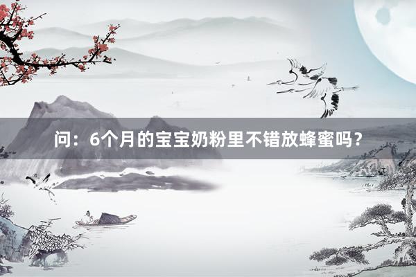 问：6个月的宝宝奶粉里不错放蜂蜜吗？