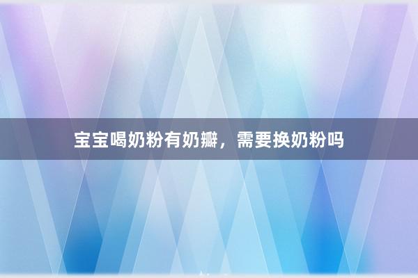 宝宝喝奶粉有奶瓣，需要换奶粉吗