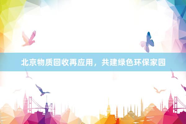 北京物质回收再应用，共建绿色环保家园
