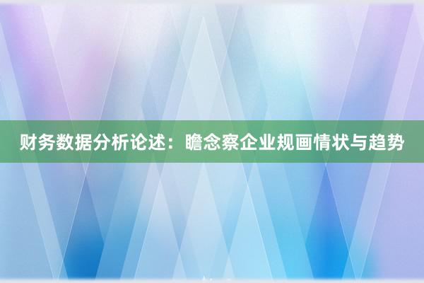 财务数据分析论述：瞻念察企业规画情状与趋势