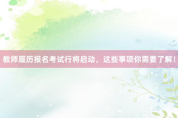 教师履历报名考试行将启动，这些事项你需要了解！