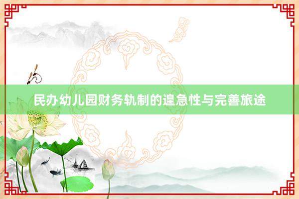 民办幼儿园财务轨制的遑急性与完善旅途